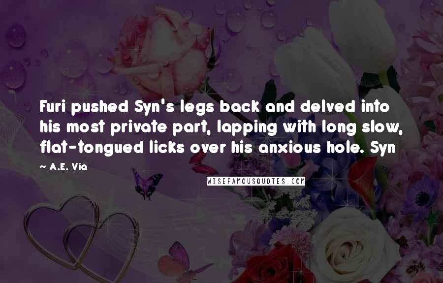 A.E. Via quotes: Furi pushed Syn's legs back and delved into his most private part, lapping with long slow, flat-tongued licks over his anxious hole. Syn A.E. Via quotes: Furi pushed Syn's legs back and delved into his most private part, lapping with long slow, flat-tongued licks over his anxious hole. Syn