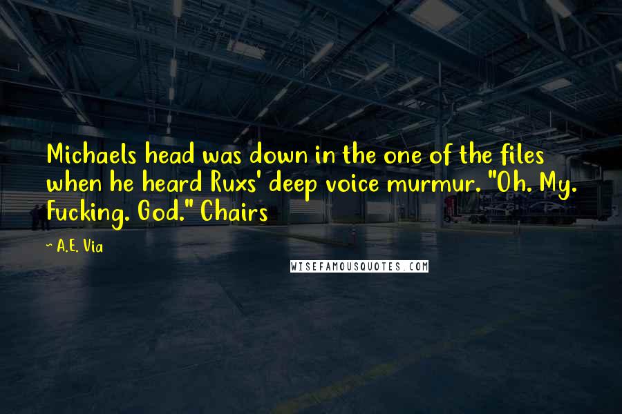 A.E. Via quotes: Michaels head was down in the one of the files when he heard Ruxs' deep voice murmur. "Oh. My. Fucking. God." Chairs