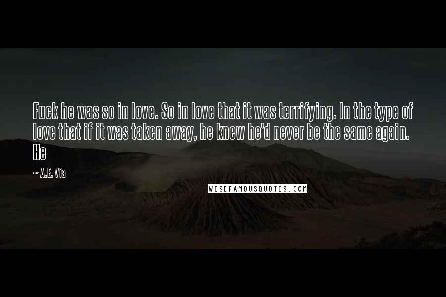 A.E. Via quotes: Fuck he was so in love. So in love that it was terrifying. In the type of love that if it was taken away, he knew he'd never be the A.E. Via quotes: Fuck he was so in love. So in love that it was terrifying. In the type of love that if it was taken away, he knew he'd never be the