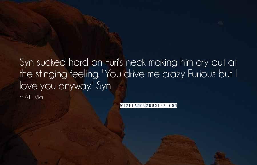 A.E. Via quotes: Syn sucked hard on Furi's neck making him cry out at the stinging feeling. "You drive me crazy Furious but I love you anyway." Syn A.E. Via quotes: Syn sucked hard on Furi's neck making him cry out at the stinging feeling. "You drive me crazy Furious but I love you anyway." Syn