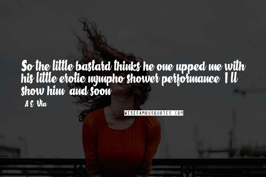 A.E. Via quotes: So the little bastard thinks he one-upped me with his little erotic-nympho shower performance. I'll show him, and soon. A.E. Via quotes: So the little bastard thinks he one-upped me with his little erotic-nympho shower performance. I'll show him, and soon.
