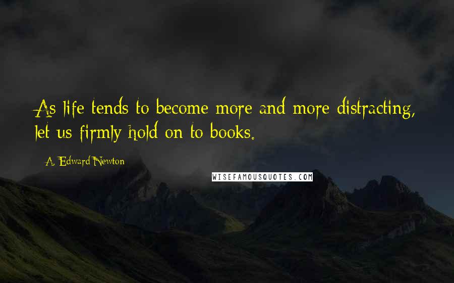 A. Edward Newton quotes: As life tends to become more and more distracting, let us firmly hold on to books.