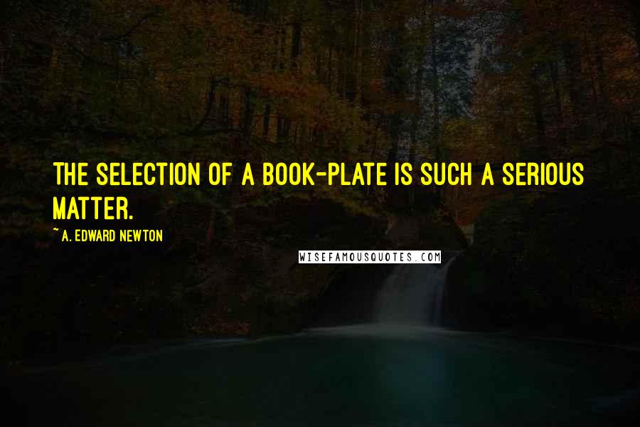 A. Edward Newton quotes: The selection of a book-plate is such a serious matter.