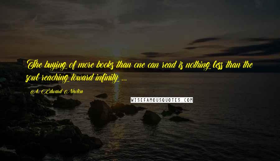 A. Edward Newton quotes: The buying of more books than one can read is nothing less than the soul reaching toward infinity ...