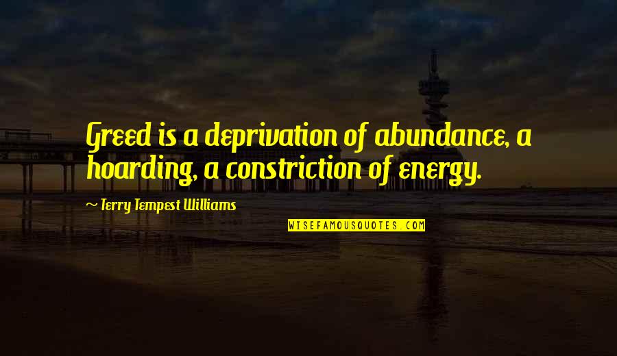A Energy Quotes By Terry Tempest Williams: Greed is a deprivation of abundance, a hoarding, A Energy Quotes By Terry Tempest Williams: Greed is a deprivation of abundance, a hoarding,