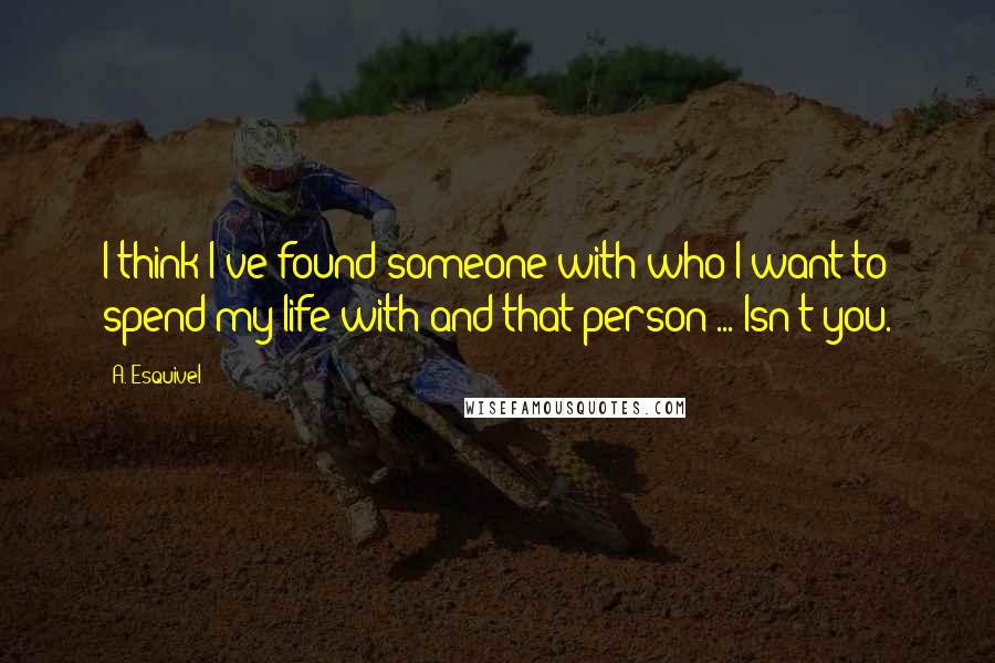 A. Esquivel quotes: I think I've found someone with who I want to spend my life with and that person ... Isn't you.