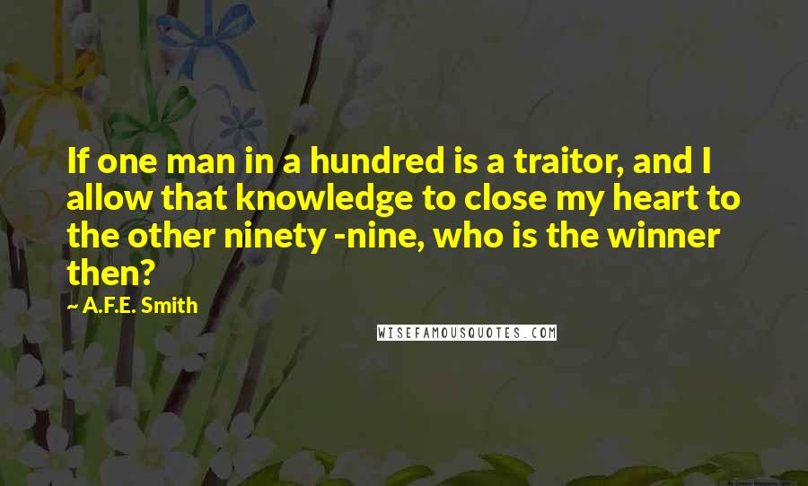 A.F.E. Smith quotes: If one man in a hundred is a traitor, and I allow that knowledge to close my heart to the other ninety -nine, who is the winner then?