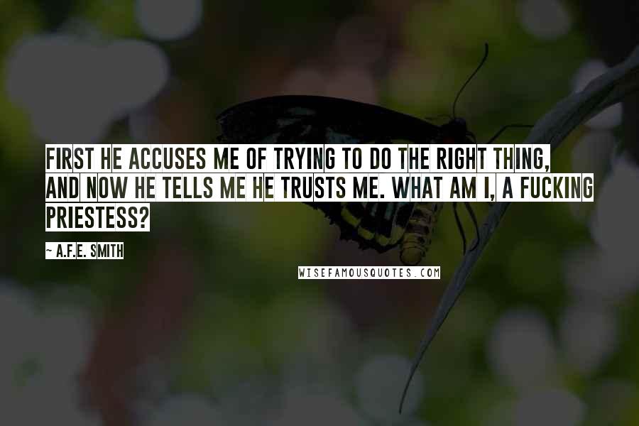 A.F.E. Smith quotes: First he accuses me of trying to do the right thing, and now he tells me he trusts me. What am I, a fucking priestess?