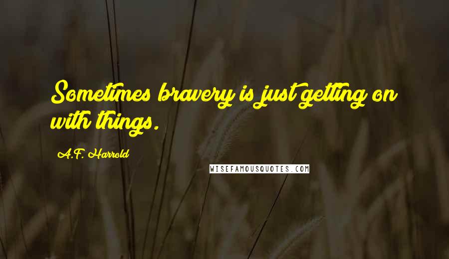 A.F. Harrold quotes: Sometimes bravery is just getting on with things.