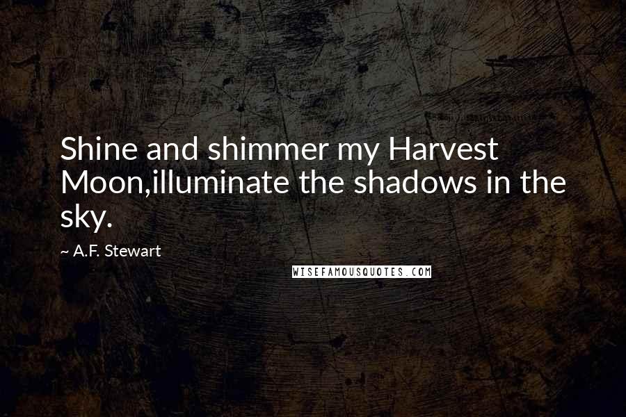 A.F. Stewart quotes: Shine and shimmer my Harvest Moon,illuminate the shadows in the sky.