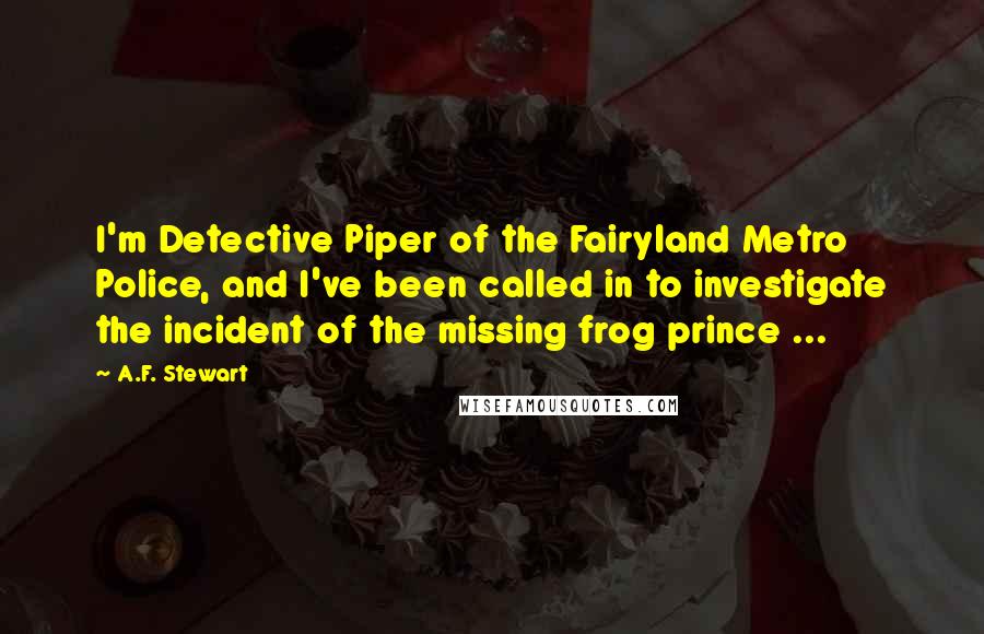 A.F. Stewart quotes: I'm Detective Piper of the Fairyland Metro Police, and I've been called in to investigate the incident of the missing frog prince ...