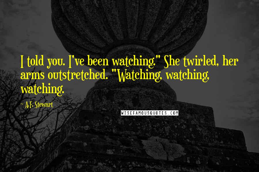 A.F. Stewart quotes: I told you. I've been watching." She twirled, her arms outstretched. "Watching, watching, watching.