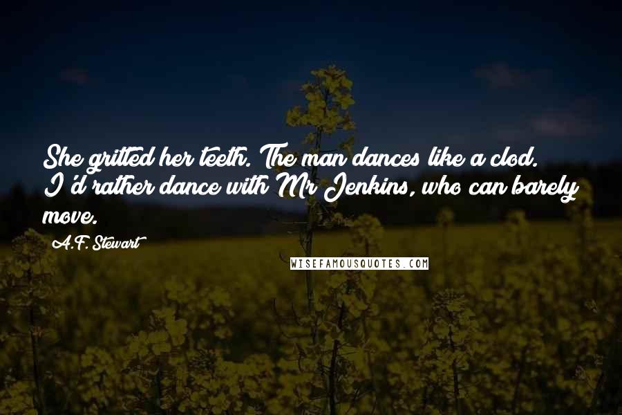 A.F. Stewart quotes: She gritted her teeth. The man dances like a clod. I'd rather dance with Mr Jenkins, who can barely move.