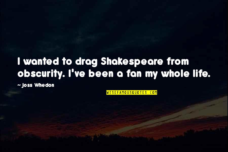 A Fan Quotes By Joss Whedon: I wanted to drag Shakespeare from obscurity. I've