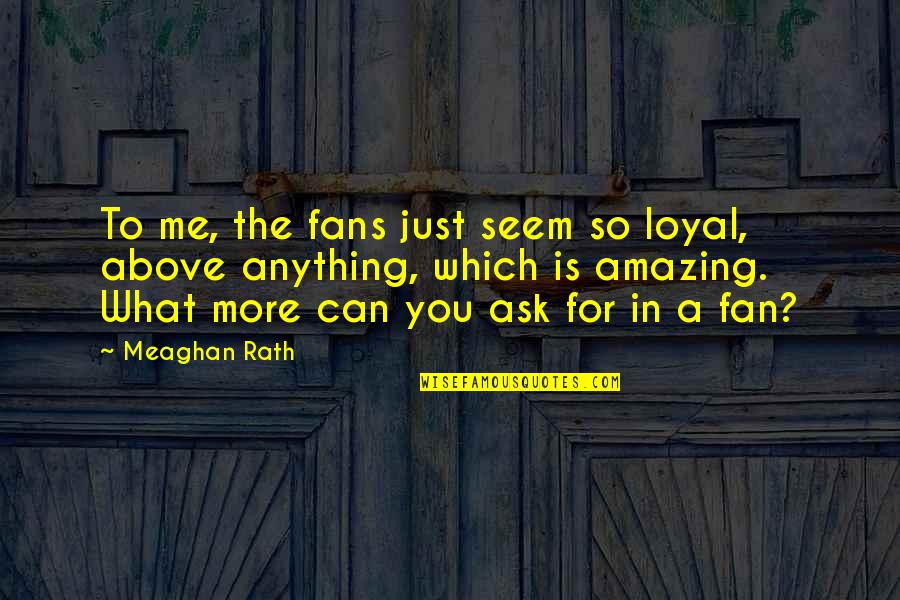 A Fan Quotes By Meaghan Rath: To me, the fans just seem so loyal,