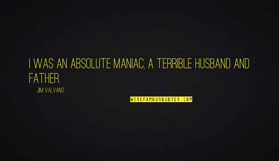 A Father And Husband Quotes By Jim Valvano: I was an absolute maniac, a terrible husband A Father And Husband Quotes By Jim Valvano: I was an absolute maniac, a terrible husband
