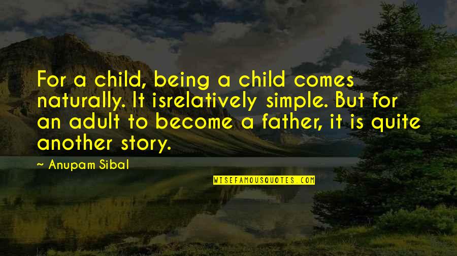 A Father Not Being There Quotes By Anupam Sibal: For a child, being a child comes naturally.