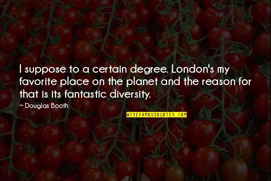 A Favorite Place Quotes By Douglas Booth: I suppose to a certain degree. London's my A Favorite Place Quotes By Douglas Booth: I suppose to a certain degree. London's my