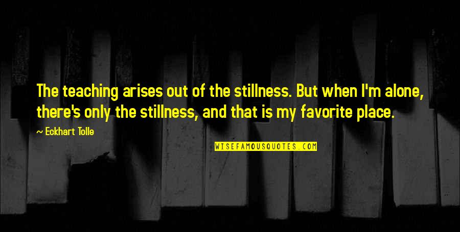 A Favorite Place Quotes By Eckhart Tolle: The teaching arises out of the stillness. But A Favorite Place Quotes By Eckhart Tolle: The teaching arises out of the stillness. But