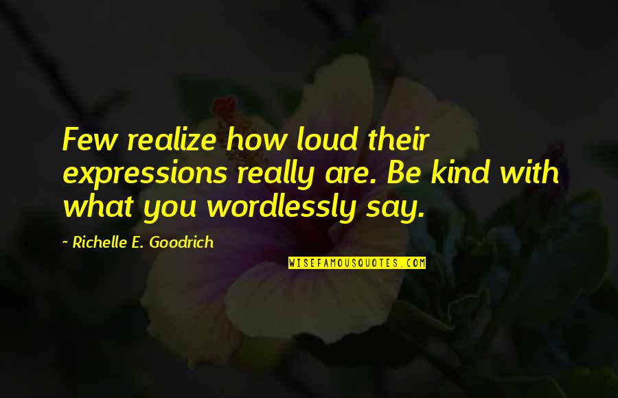 A Few Kind Words Quotes By Richelle E. Goodrich: Few realize how loud their expressions really are.