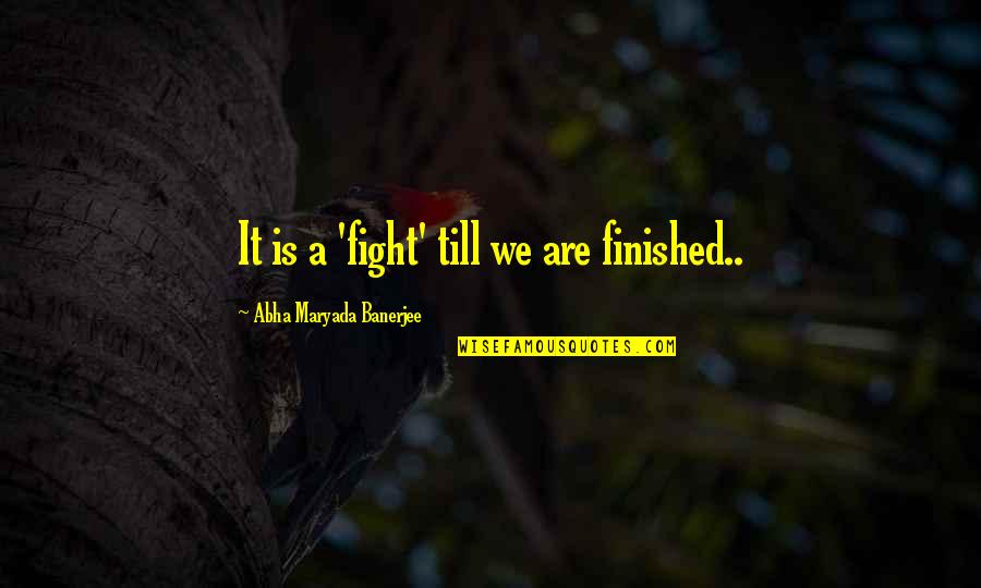 A Fight Quotes By Abha Maryada Banerjee: It is a 'fight' till we are finished..