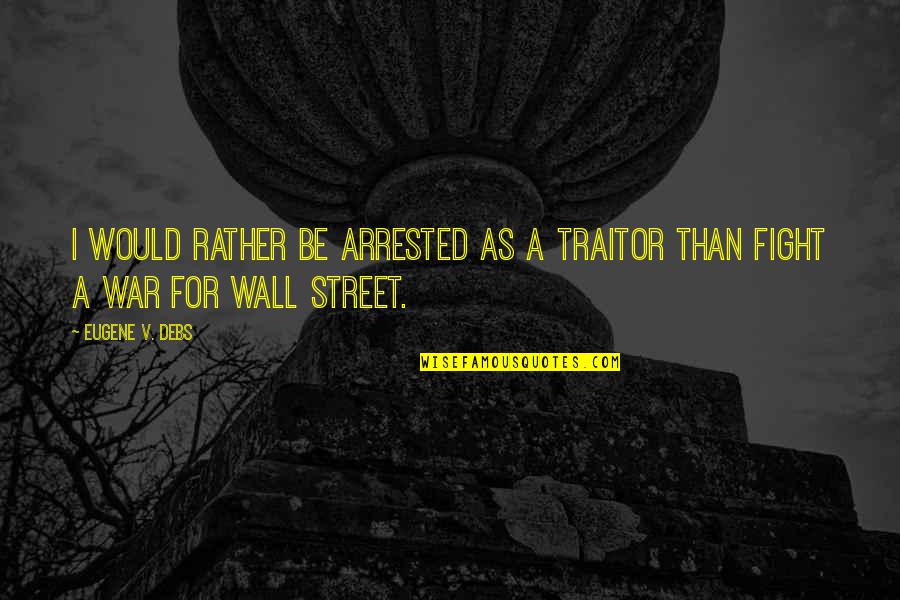 A Fight Quotes By Eugene V. Debs: I would rather be arrested as a traitor