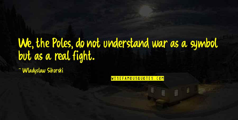 A Fight Quotes By Wladyslaw Sikorski: We, the Poles, do not understand war as