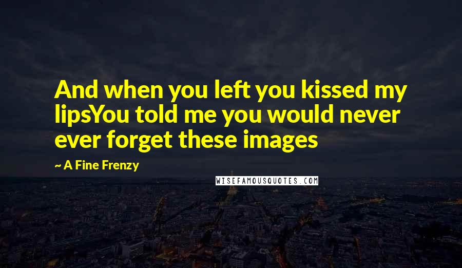 A Fine Frenzy quotes: And when you left you kissed my lipsYou told me you would never ever forget these images