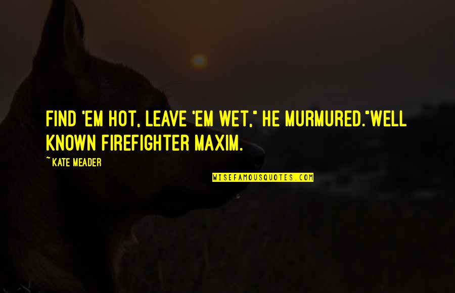 A Firefighter Quotes By Kate Meader: Find 'em hot, leave 'em wet," he murmured."Well
