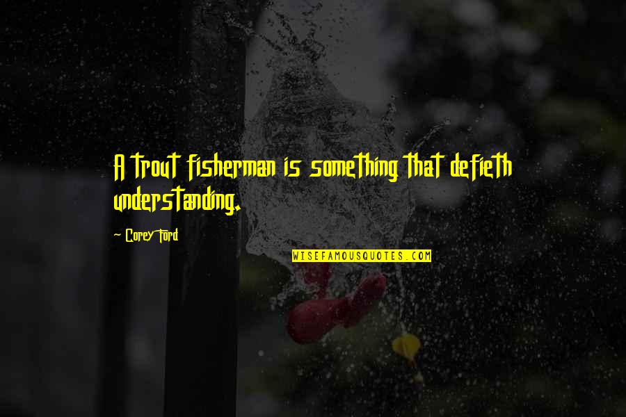 A Fisherman Quotes By Corey Ford: A trout fisherman is something that defieth understanding.