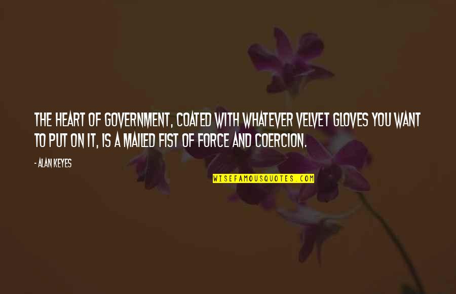 A Fist Quotes By Alan Keyes: The heart of government, coated with whatever velvet A Fist Quotes By Alan Keyes: The heart of government, coated with whatever velvet