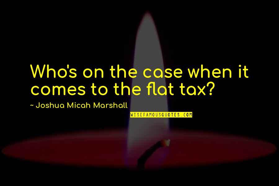 A Flat Tax Quotes By Joshua Micah Marshall: Who's on the case when it comes to