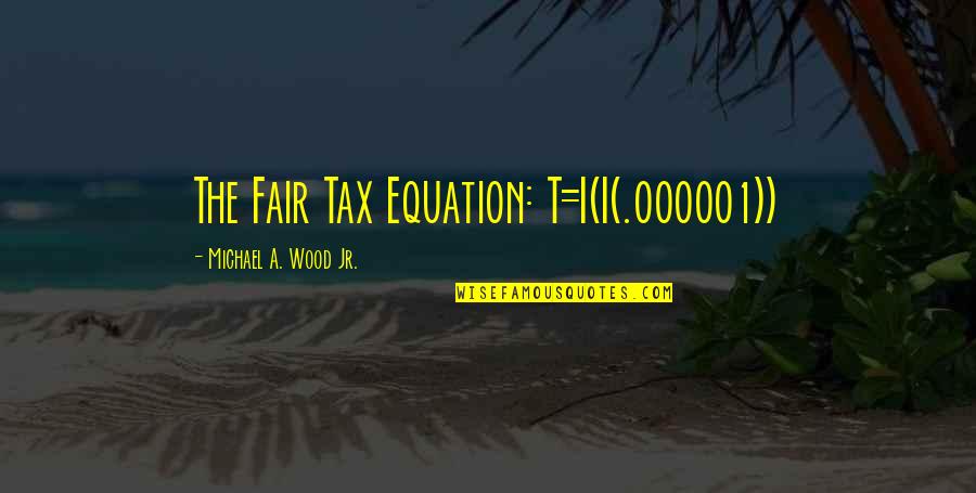 A Flat Tax Quotes By Michael A. Wood Jr.: The Fair Tax Equation: T=I(I(.000001))