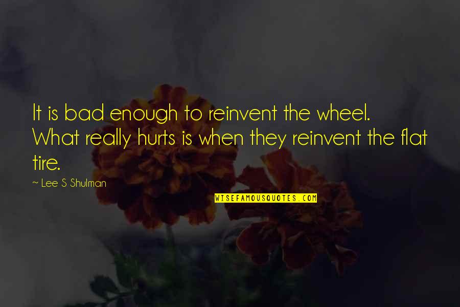 A Flat Tire Quotes By Lee S Shulman: It is bad enough to reinvent the wheel.