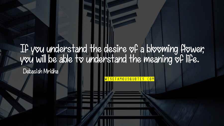 A Flower Blooming Quotes By Debasish Mridha: If you understand the desire of a blooming