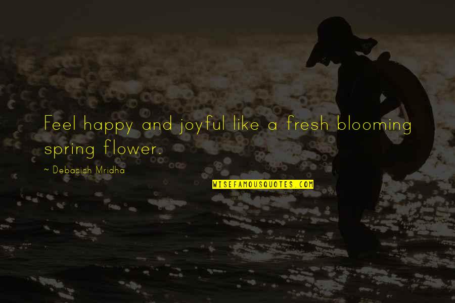 A Flower Blooming Quotes By Debasish Mridha: Feel happy and joyful like a fresh blooming