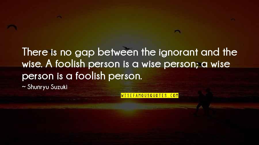 A Foolish Person Quotes By Shunryu Suzuki: There is no gap between the ignorant and