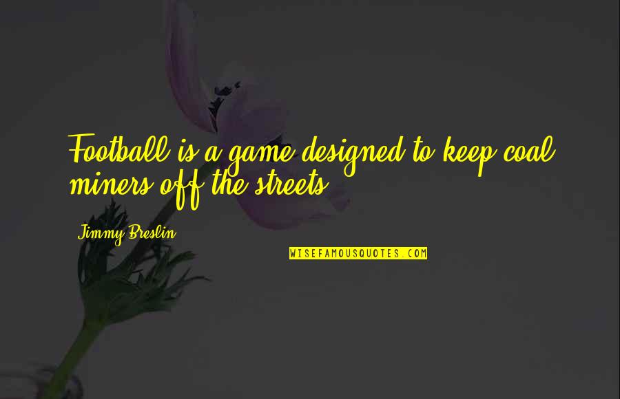 A Football Game Quotes By Jimmy Breslin: Football is a game designed to keep coal