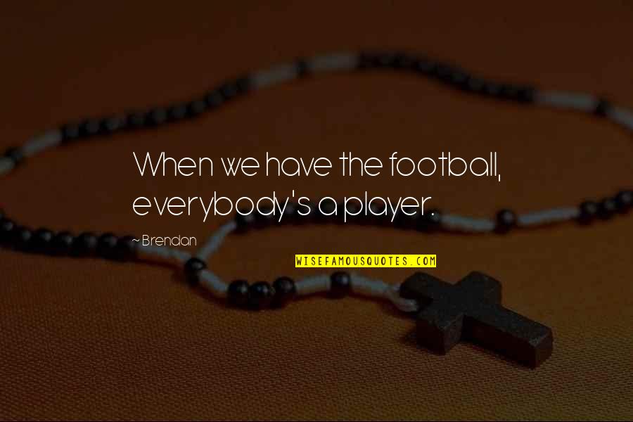 A Football Player Quotes By Brendan: When we have the football, everybody's a player.
