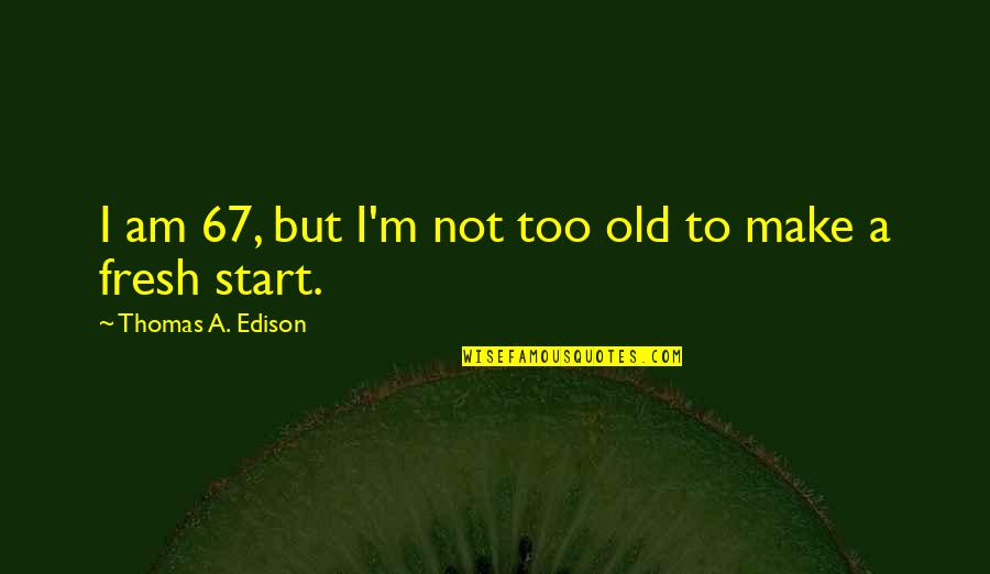 A Fresh Start Quotes By Thomas A. Edison: I am 67, but I'm not too old