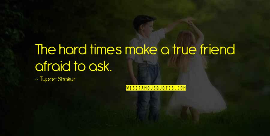 A Friend In Hard Times Quotes By Tupac Shakur: The hard times make a true friend afraid