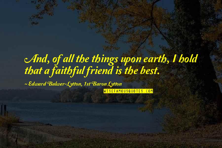 A Friend Is A Quotes By Edward Bulwer-Lytton, 1st Baron Lytton: And, of all the things upon earth, I