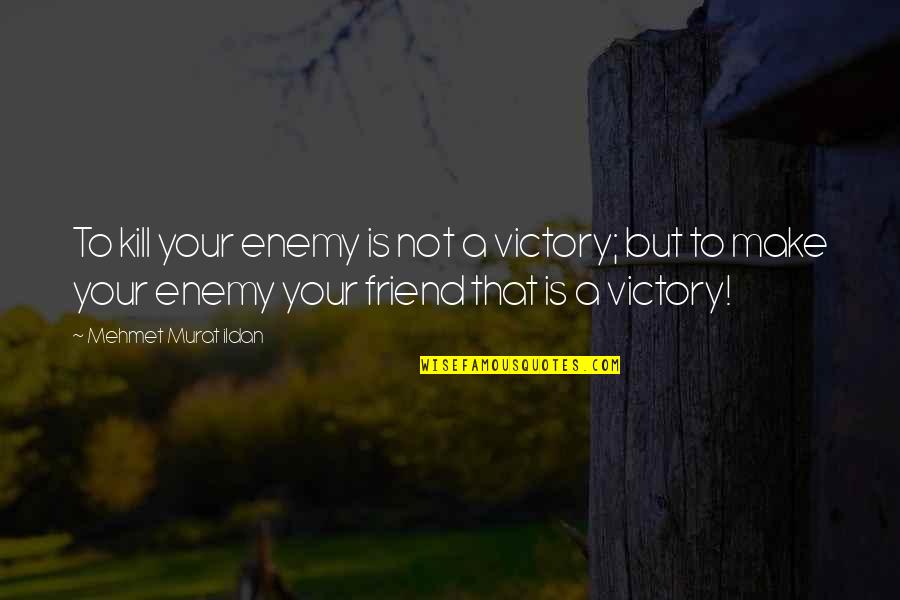 A Friend Is A Quotes By Mehmet Murat Ildan: To kill your enemy is not a victory;