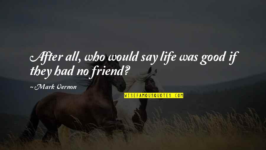 A Friend Is For Life Quotes By Mark Vernon: After all, who would say life was good