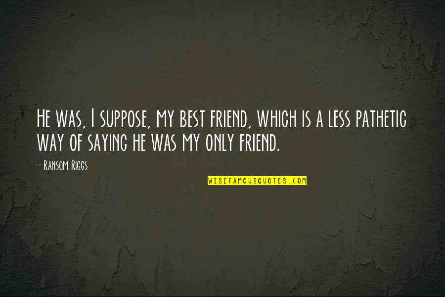 A Friend Is Quotes By Ransom Riggs: He was, I suppose, my best friend, which