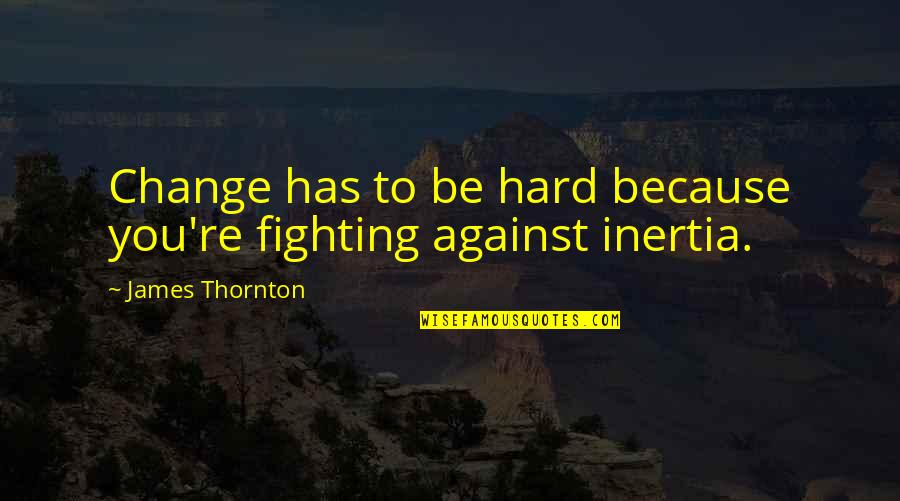 A Friend Not Talking To You Quotes By James Thornton: Change has to be hard because you're fighting