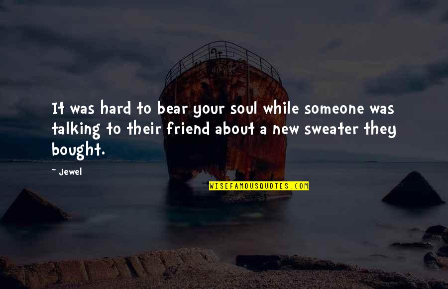 A Friend Not Talking To You Quotes By Jewel: It was hard to bear your soul while