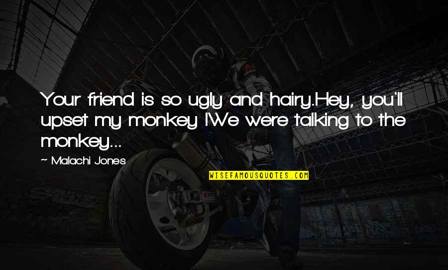 A Friend Not Talking To You Quotes By Malachi Jones: Your friend is so ugly and hairy.Hey, you'll