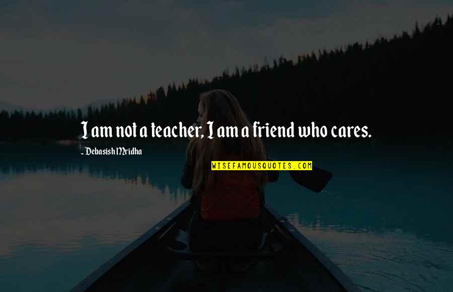 A Friend Who Cares For You Quotes By Debasish Mridha: I am not a teacher, I am a A Friend Who Cares For You Quotes By Debasish Mridha: I am not a teacher, I am a