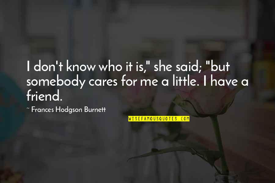 A Friend Who Cares For You Quotes By Frances Hodgson Burnett: I don't know who it is," she said; A Friend Who Cares For You Quotes By Frances Hodgson Burnett: I don't know who it is," she said;